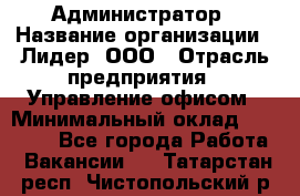 Администратор › Название организации ­ Лидер, ООО › Отрасль предприятия ­ Управление офисом › Минимальный оклад ­ 20 000 - Все города Работа » Вакансии   . Татарстан респ.,Чистопольский р-н